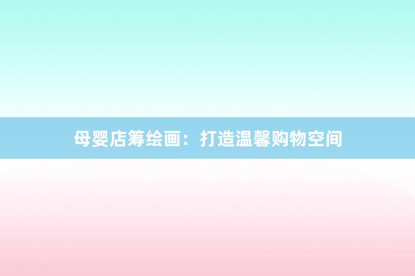母婴店筹绘画:打造温馨购物空间