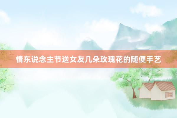 情东说念主节送女友几朵玫瑰花的随便手艺
