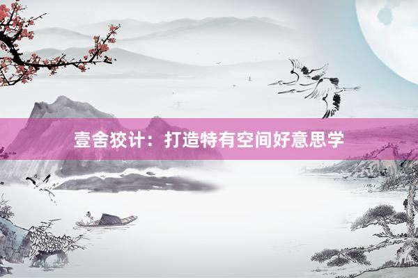 壹舍狡计：打造特有空间好意思学
