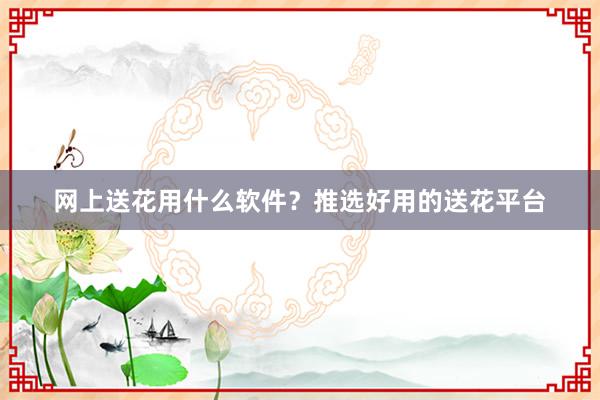 网上送花用什么软件？推选好用的送花平台