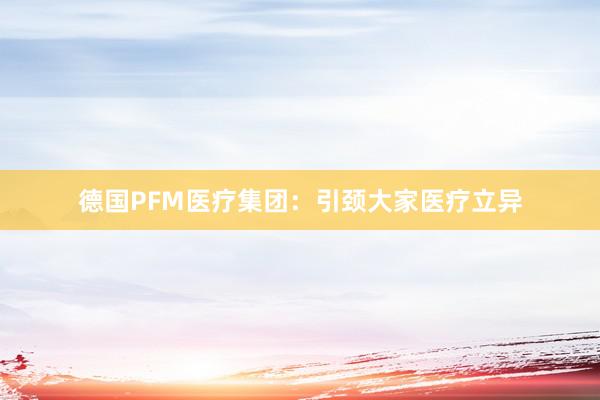 德国PFM医疗集团：引颈大家医疗立异