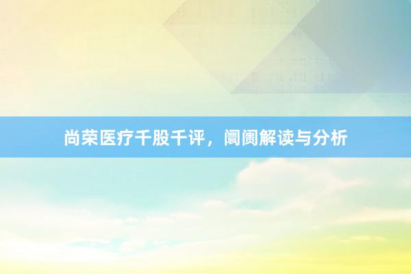 尚荣医疗千股千评，阛阓解读与分析