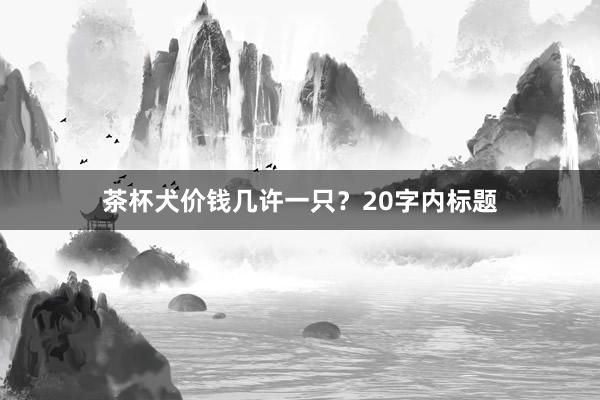 茶杯犬价钱几许一只？20字内标题